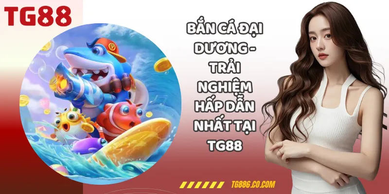 Bắn Cá Đại Dương - Trải Nghiệm Hấp Dẫn Nhất Tại TG88