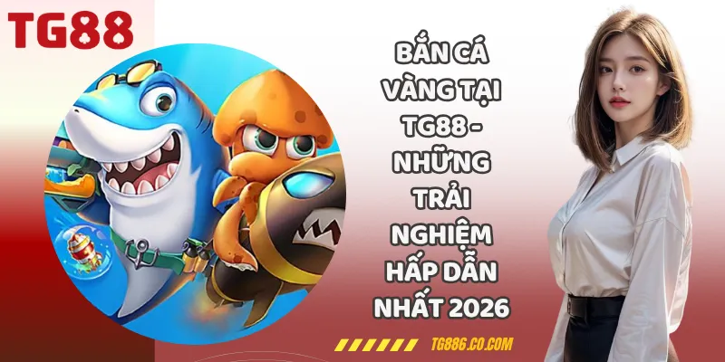 Bắn Cá Vàng Tại TG88 - Những Trải Nghiệm Hấp Dẫn Nhất 2026