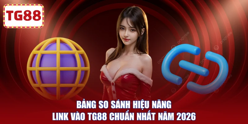 Bảng so sánh hiệu năng link vào TG88 chuẩn nhất năm 2026