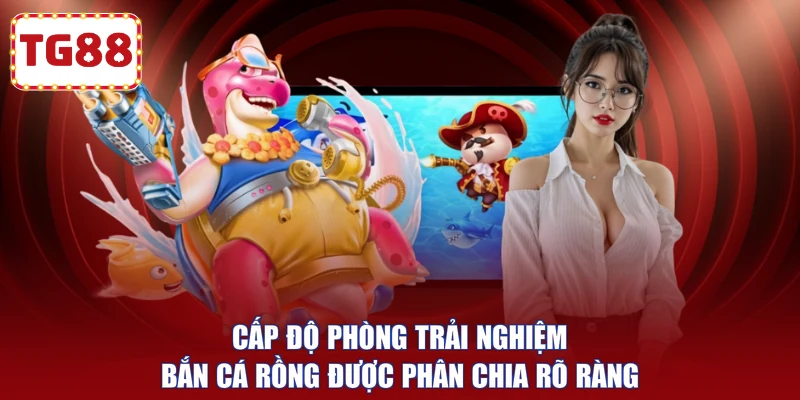 Cấp độ phòng trải nghiệm bắn cá rồng được phân chia rõ ràng