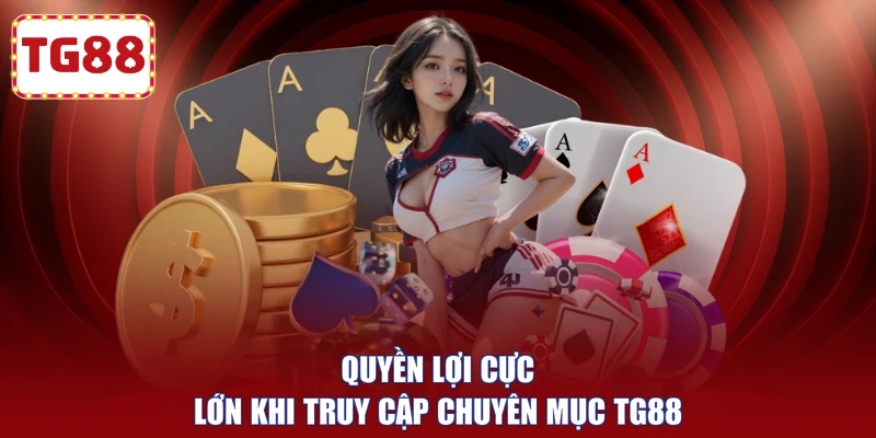 Quyền lợi cực lớn khi truy cập chuyên mục TG88